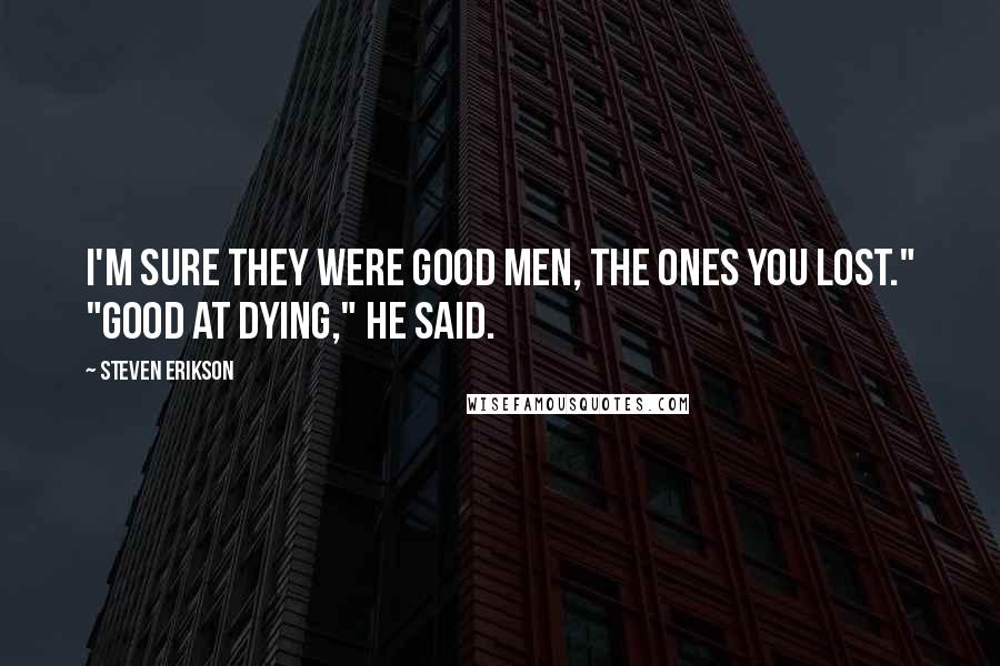 Steven Erikson Quotes: I'm sure they were good men, the ones you lost." "Good at dying," he said.