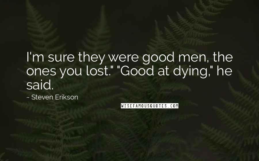 Steven Erikson Quotes: I'm sure they were good men, the ones you lost." "Good at dying," he said.