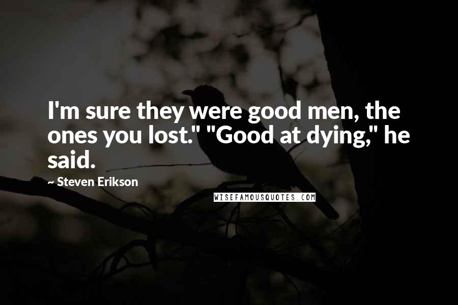 Steven Erikson Quotes: I'm sure they were good men, the ones you lost." "Good at dying," he said.