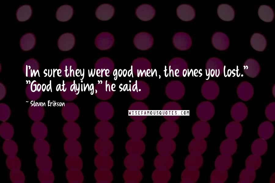 Steven Erikson Quotes: I'm sure they were good men, the ones you lost." "Good at dying," he said.