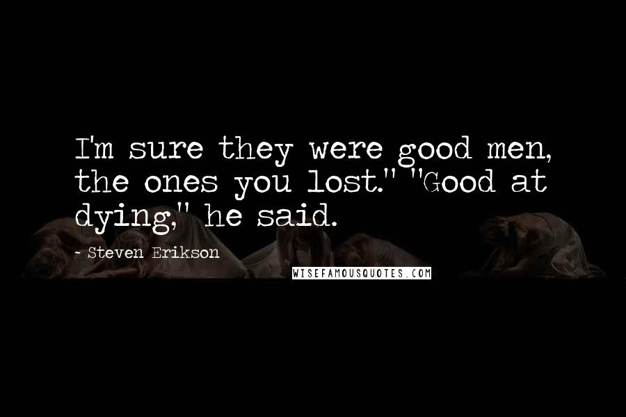 Steven Erikson Quotes: I'm sure they were good men, the ones you lost." "Good at dying," he said.