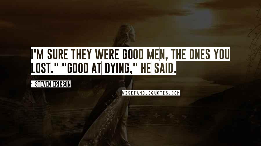 Steven Erikson Quotes: I'm sure they were good men, the ones you lost." "Good at dying," he said.