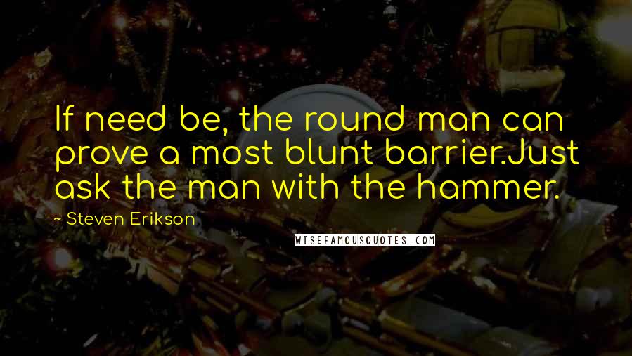 Steven Erikson Quotes: If need be, the round man can prove a most blunt barrier.Just ask the man with the hammer.