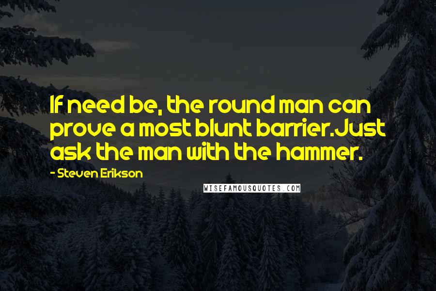 Steven Erikson Quotes: If need be, the round man can prove a most blunt barrier.Just ask the man with the hammer.