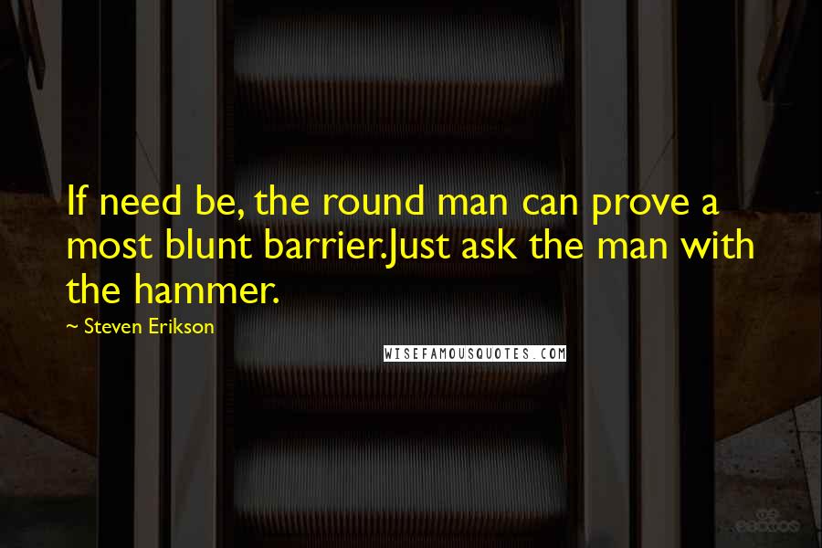 Steven Erikson Quotes: If need be, the round man can prove a most blunt barrier.Just ask the man with the hammer.