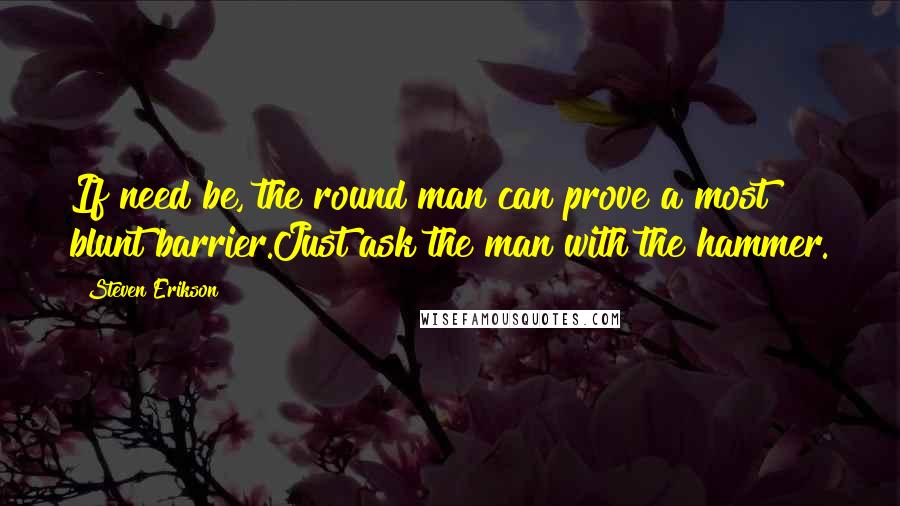 Steven Erikson Quotes: If need be, the round man can prove a most blunt barrier.Just ask the man with the hammer.