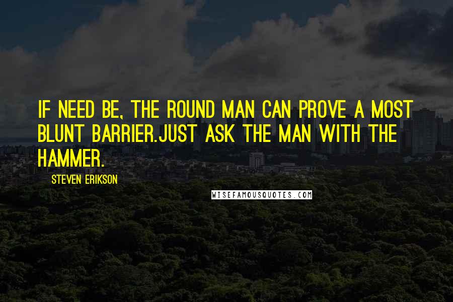 Steven Erikson Quotes: If need be, the round man can prove a most blunt barrier.Just ask the man with the hammer.