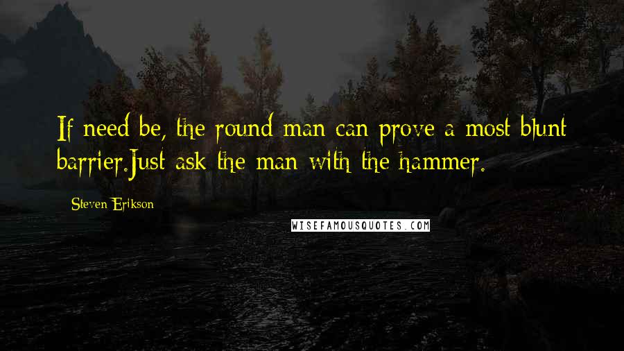 Steven Erikson Quotes: If need be, the round man can prove a most blunt barrier.Just ask the man with the hammer.