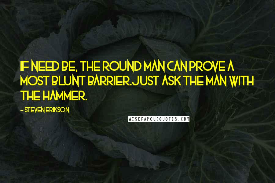 Steven Erikson Quotes: If need be, the round man can prove a most blunt barrier.Just ask the man with the hammer.