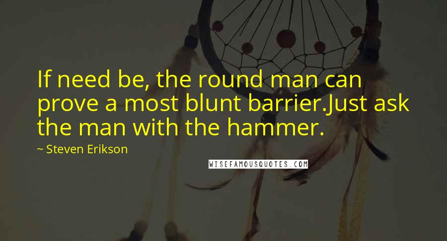 Steven Erikson Quotes: If need be, the round man can prove a most blunt barrier.Just ask the man with the hammer.