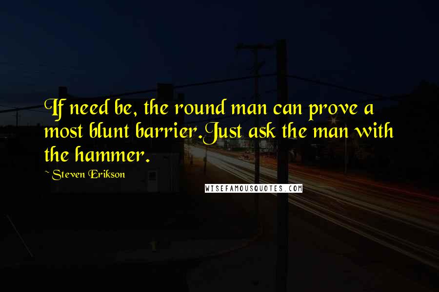 Steven Erikson Quotes: If need be, the round man can prove a most blunt barrier.Just ask the man with the hammer.