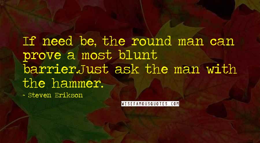 Steven Erikson Quotes: If need be, the round man can prove a most blunt barrier.Just ask the man with the hammer.