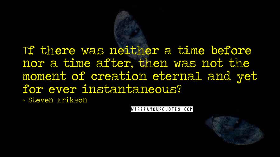 Steven Erikson Quotes: If there was neither a time before nor a time after, then was not the moment of creation eternal and yet for ever instantaneous?