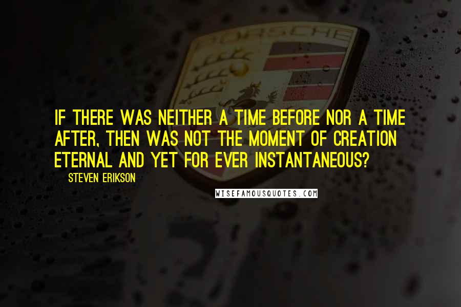 Steven Erikson Quotes: If there was neither a time before nor a time after, then was not the moment of creation eternal and yet for ever instantaneous?