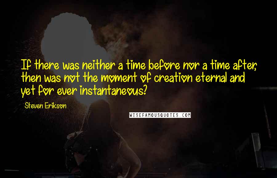 Steven Erikson Quotes: If there was neither a time before nor a time after, then was not the moment of creation eternal and yet for ever instantaneous?