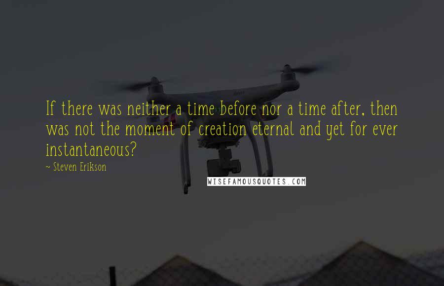 Steven Erikson Quotes: If there was neither a time before nor a time after, then was not the moment of creation eternal and yet for ever instantaneous?