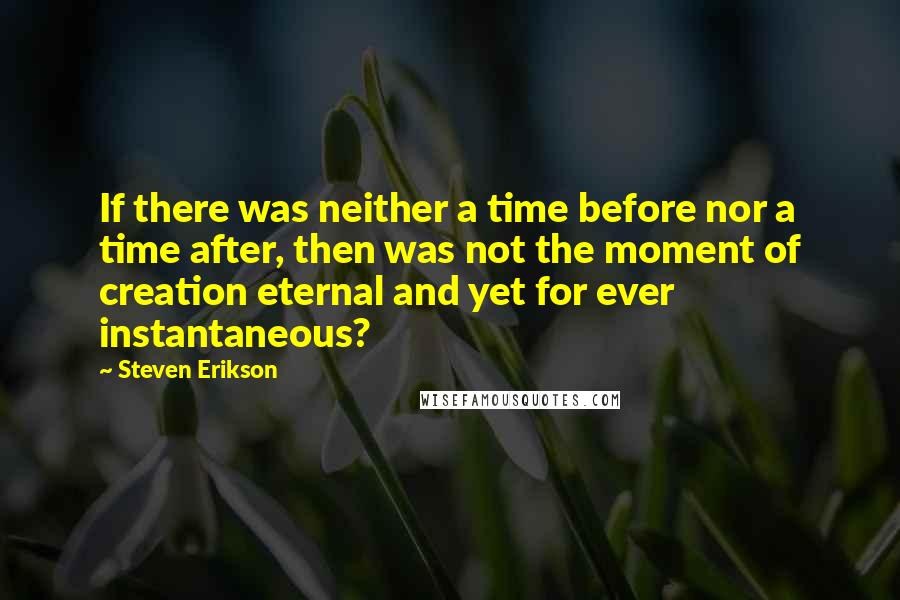 Steven Erikson Quotes: If there was neither a time before nor a time after, then was not the moment of creation eternal and yet for ever instantaneous?