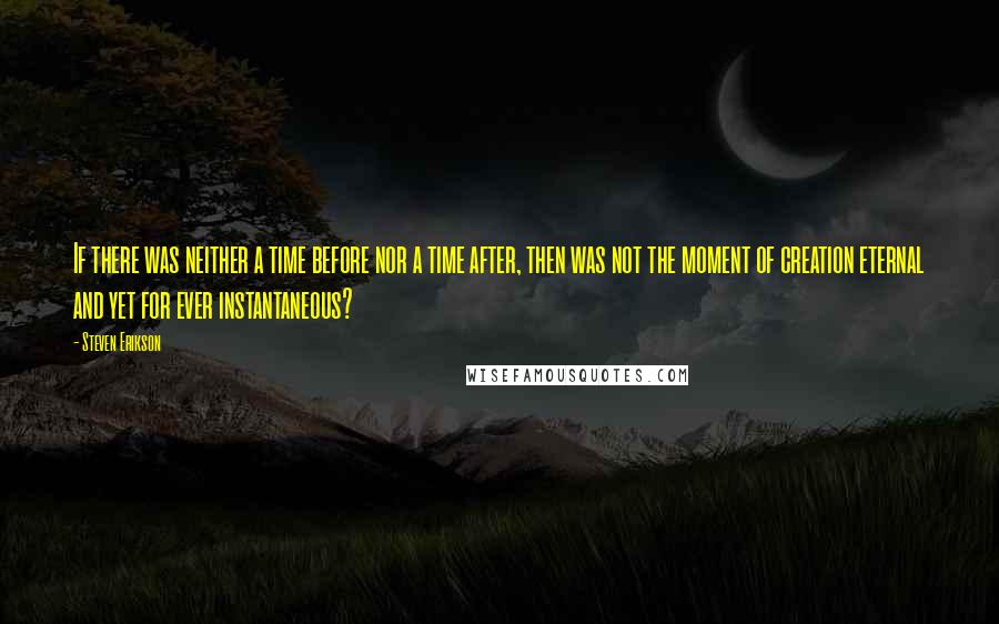 Steven Erikson Quotes: If there was neither a time before nor a time after, then was not the moment of creation eternal and yet for ever instantaneous?