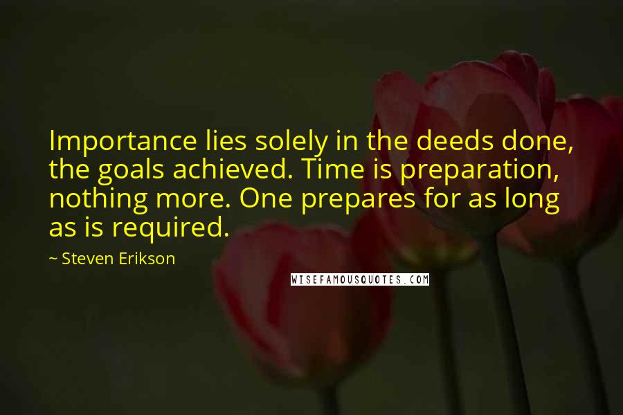 Steven Erikson Quotes: Importance lies solely in the deeds done, the goals achieved. Time is preparation, nothing more. One prepares for as long as is required.
