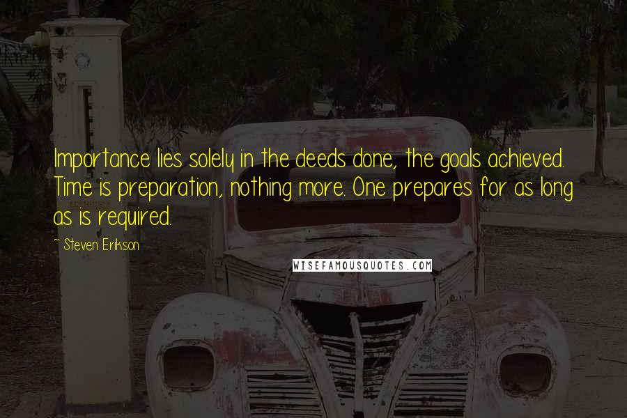 Steven Erikson Quotes: Importance lies solely in the deeds done, the goals achieved. Time is preparation, nothing more. One prepares for as long as is required.