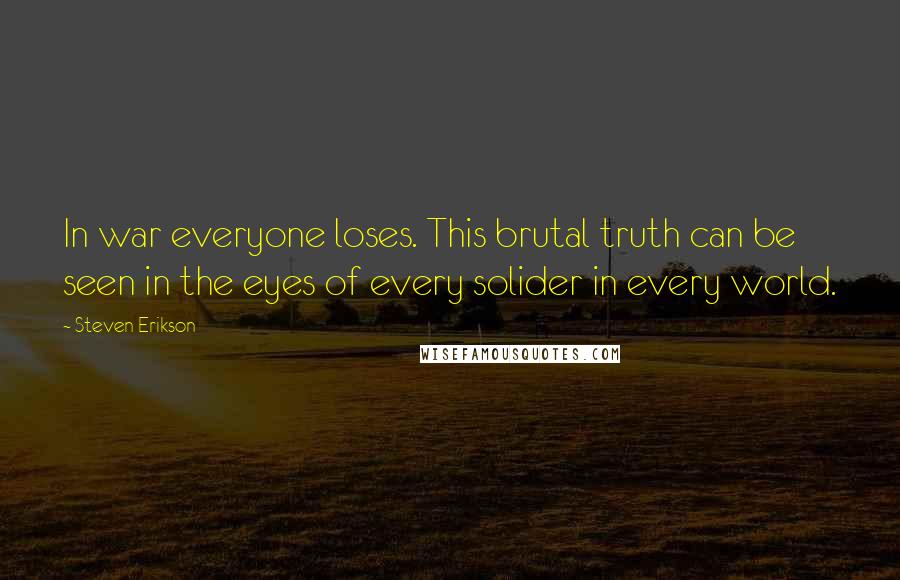 Steven Erikson Quotes: In war everyone loses. This brutal truth can be seen in the eyes of every solider in every world.