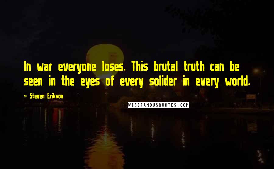 Steven Erikson Quotes: In war everyone loses. This brutal truth can be seen in the eyes of every solider in every world.
