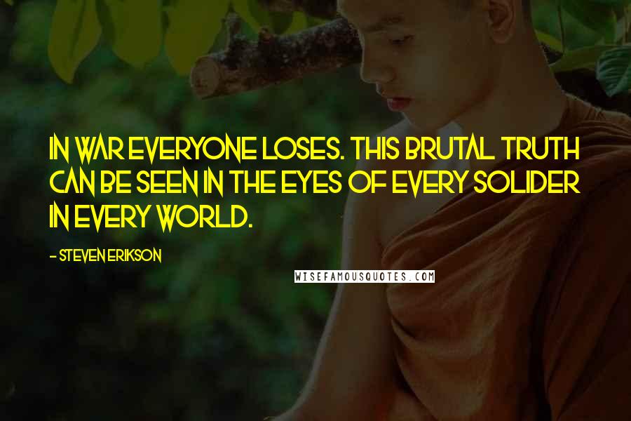 Steven Erikson Quotes: In war everyone loses. This brutal truth can be seen in the eyes of every solider in every world.