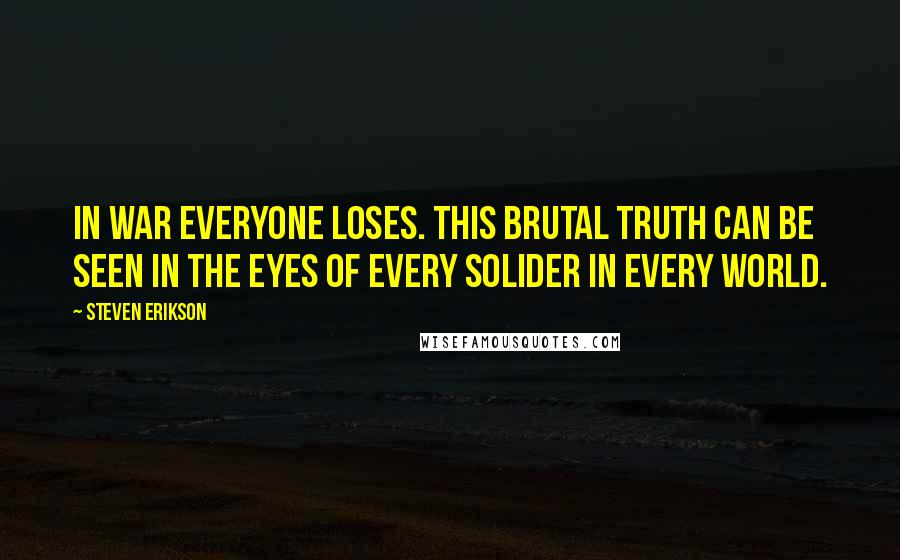 Steven Erikson Quotes: In war everyone loses. This brutal truth can be seen in the eyes of every solider in every world.
