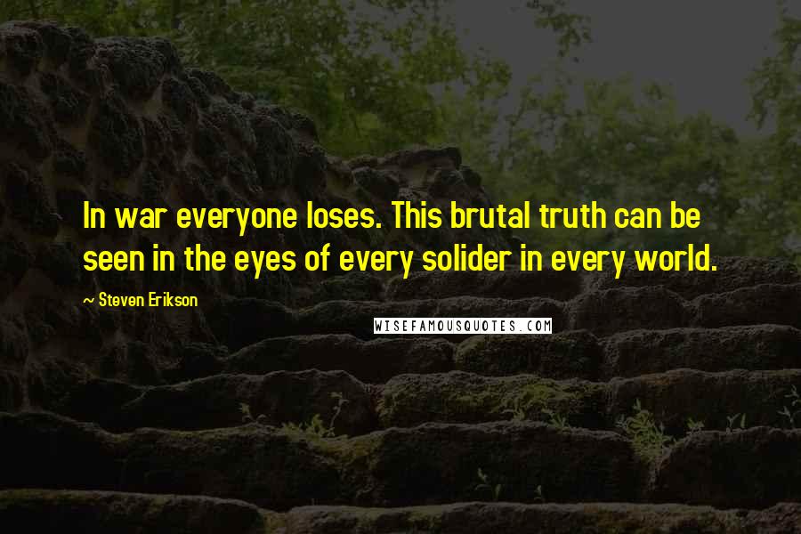 Steven Erikson Quotes: In war everyone loses. This brutal truth can be seen in the eyes of every solider in every world.