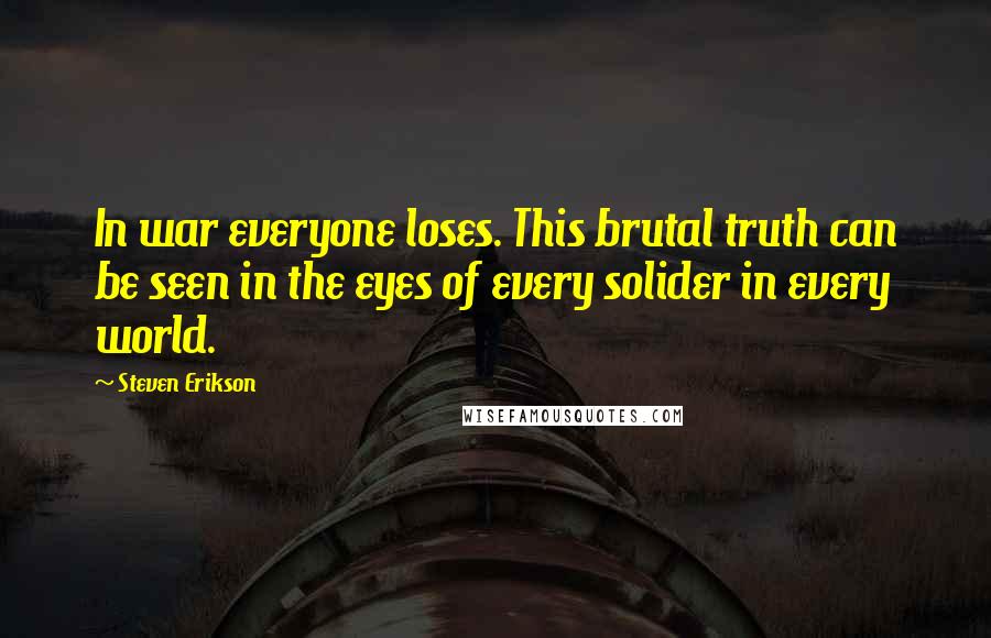 Steven Erikson Quotes: In war everyone loses. This brutal truth can be seen in the eyes of every solider in every world.