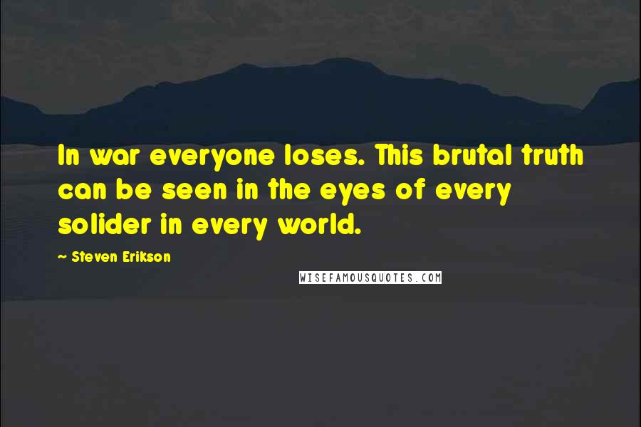Steven Erikson Quotes: In war everyone loses. This brutal truth can be seen in the eyes of every solider in every world.