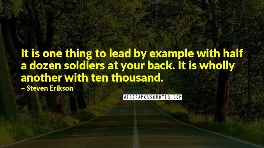 Steven Erikson Quotes: It is one thing to lead by example with half a dozen soldiers at your back. It is wholly another with ten thousand.