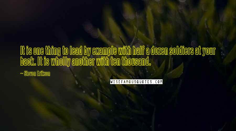 Steven Erikson Quotes: It is one thing to lead by example with half a dozen soldiers at your back. It is wholly another with ten thousand.