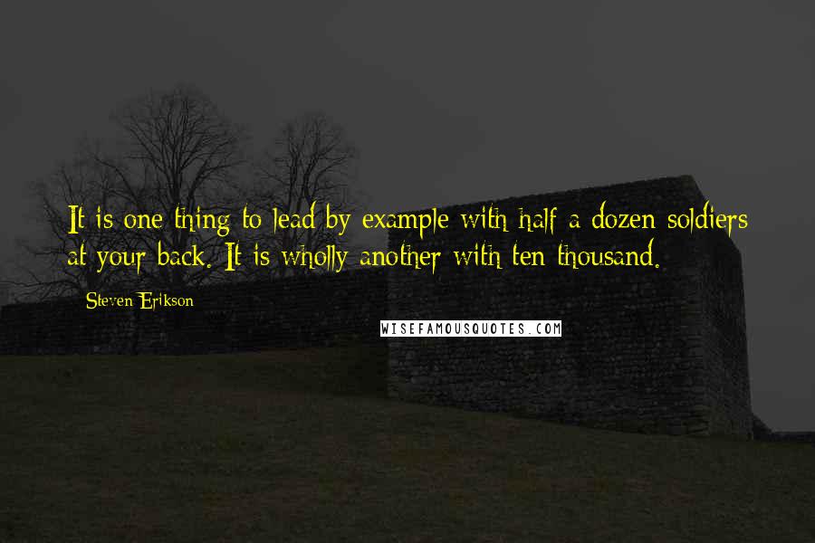 Steven Erikson Quotes: It is one thing to lead by example with half a dozen soldiers at your back. It is wholly another with ten thousand.