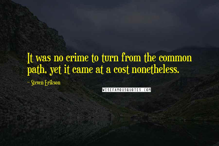 Steven Erikson Quotes: It was no crime to turn from the common path, yet it came at a cost nonetheless.