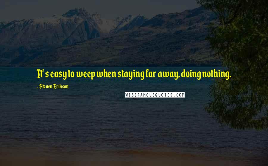 Steven Erikson Quotes: It' s easy to weep when staying far away, doing nothing.