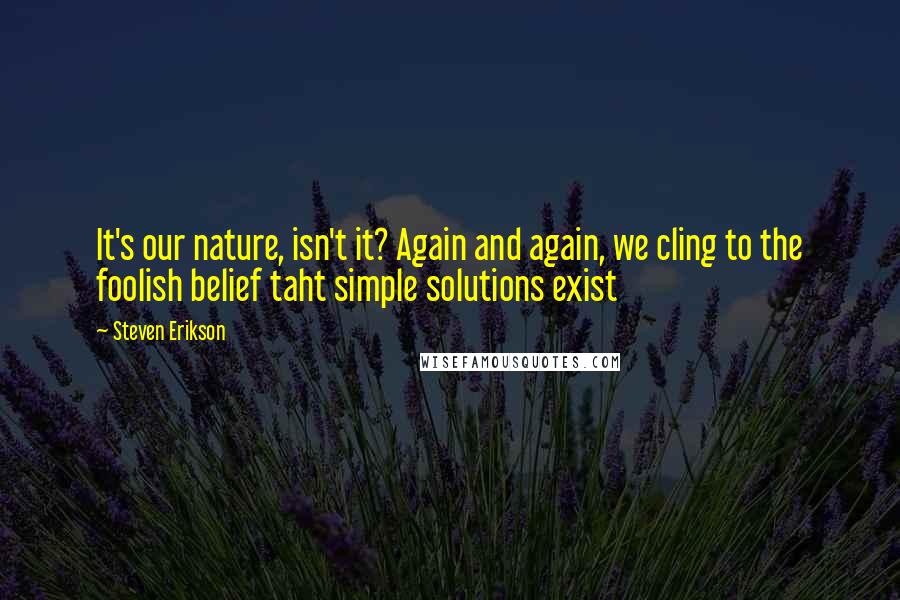Steven Erikson Quotes: It's our nature, isn't it? Again and again, we cling to the foolish belief taht simple solutions exist