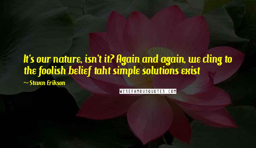 Steven Erikson Quotes: It's our nature, isn't it? Again and again, we cling to the foolish belief taht simple solutions exist