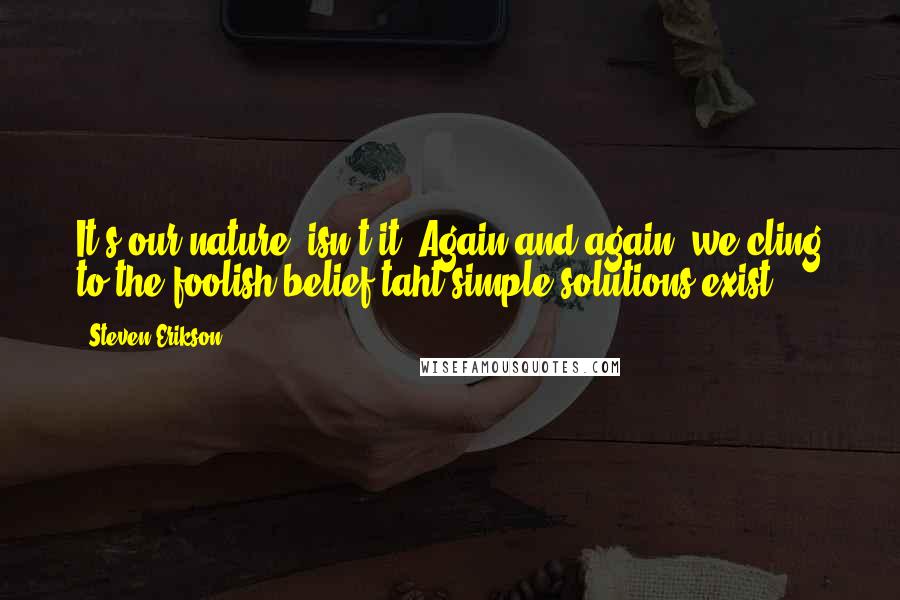 Steven Erikson Quotes: It's our nature, isn't it? Again and again, we cling to the foolish belief taht simple solutions exist