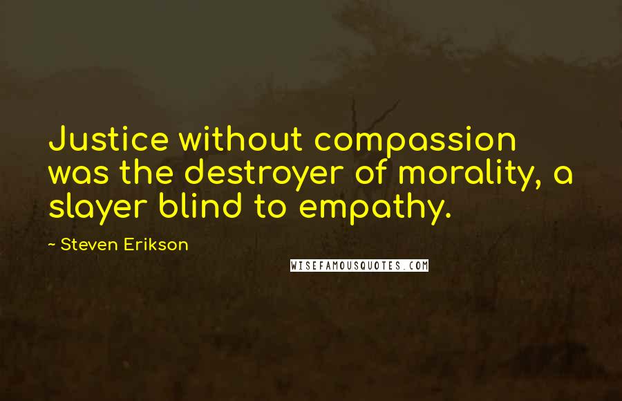 Steven Erikson Quotes: Justice without compassion was the destroyer of morality, a slayer blind to empathy.