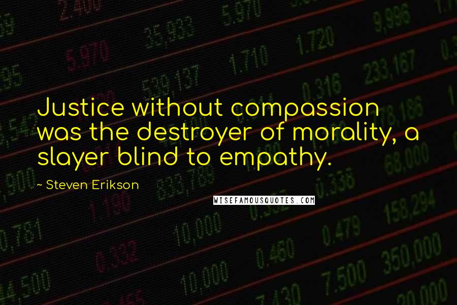 Steven Erikson Quotes: Justice without compassion was the destroyer of morality, a slayer blind to empathy.