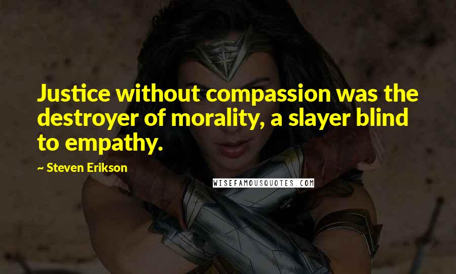 Steven Erikson Quotes: Justice without compassion was the destroyer of morality, a slayer blind to empathy.