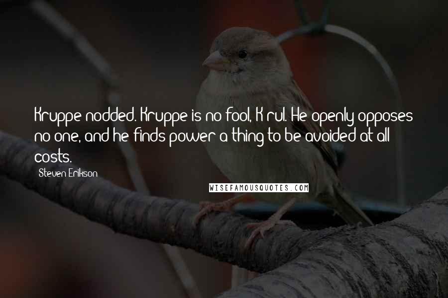 Steven Erikson Quotes: Kruppe nodded. Kruppe is no fool, K'rul. He openly opposes no one, and he finds power a thing to be avoided at all costs.