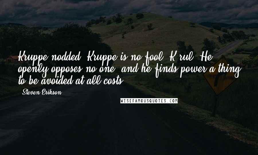 Steven Erikson Quotes: Kruppe nodded. Kruppe is no fool, K'rul. He openly opposes no one, and he finds power a thing to be avoided at all costs.