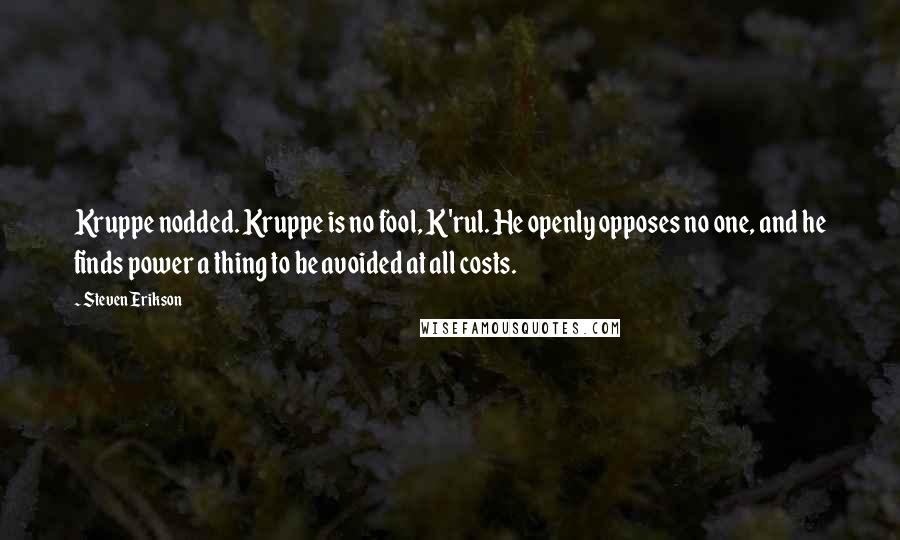 Steven Erikson Quotes: Kruppe nodded. Kruppe is no fool, K'rul. He openly opposes no one, and he finds power a thing to be avoided at all costs.