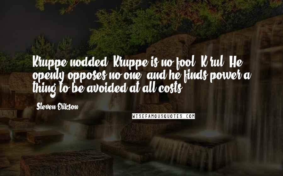 Steven Erikson Quotes: Kruppe nodded. Kruppe is no fool, K'rul. He openly opposes no one, and he finds power a thing to be avoided at all costs.