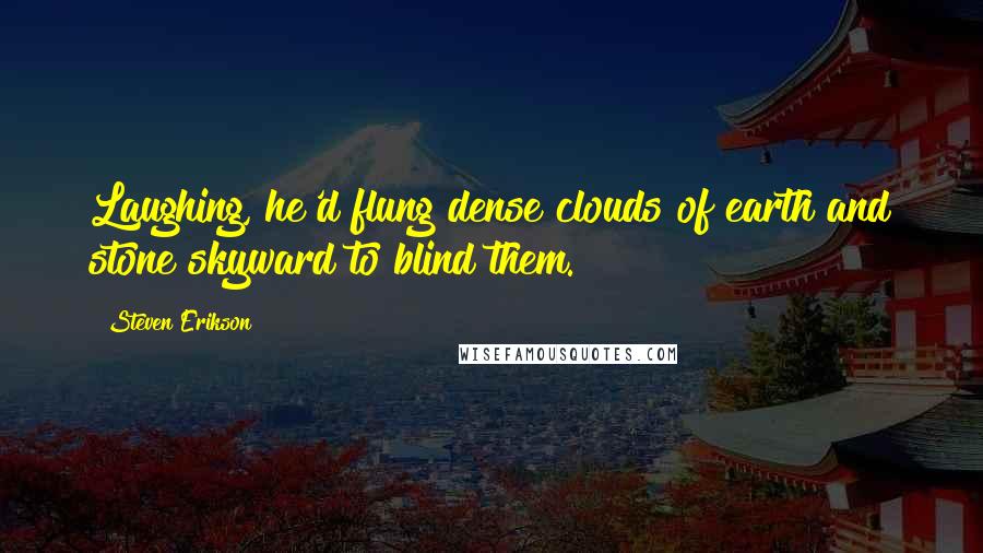 Steven Erikson Quotes: Laughing, he'd flung dense clouds of earth and stone skyward to blind them.