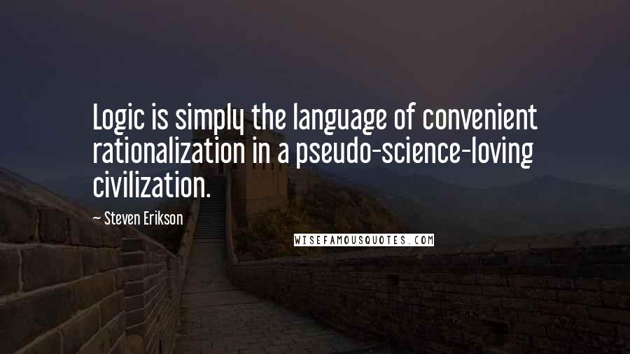 Steven Erikson Quotes: Logic is simply the language of convenient rationalization in a pseudo-science-loving civilization.