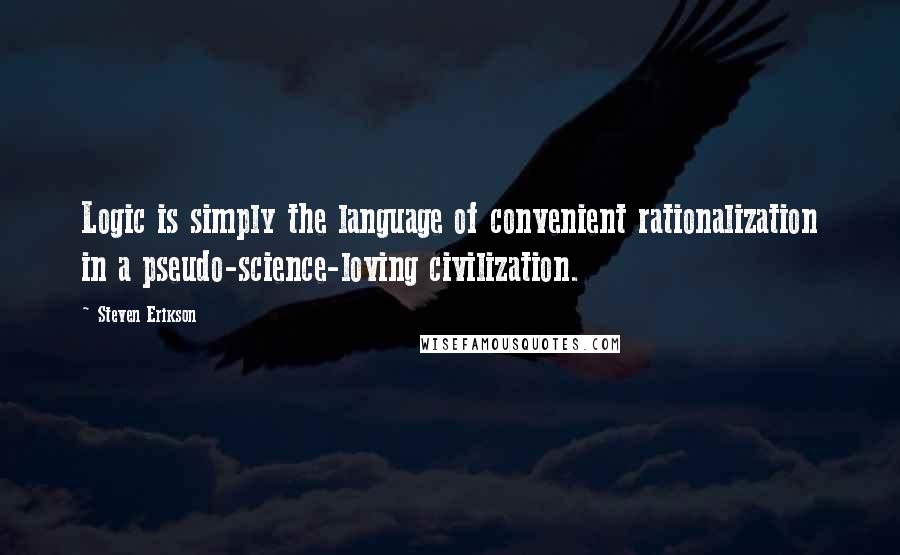 Steven Erikson Quotes: Logic is simply the language of convenient rationalization in a pseudo-science-loving civilization.