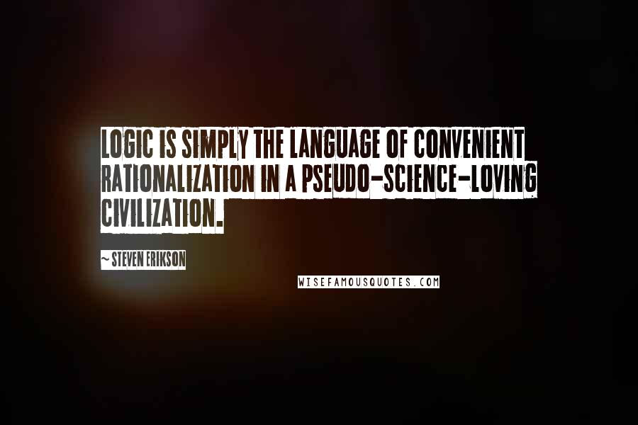 Steven Erikson Quotes: Logic is simply the language of convenient rationalization in a pseudo-science-loving civilization.